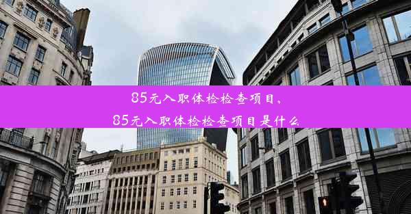 85元入职体检检查项目,85元入职体检检查项目是什么