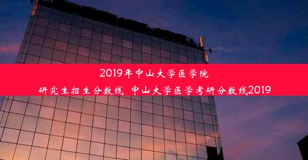 2019年中山大学医学院研究生招生分数线_中山大学医学考研分数线2019