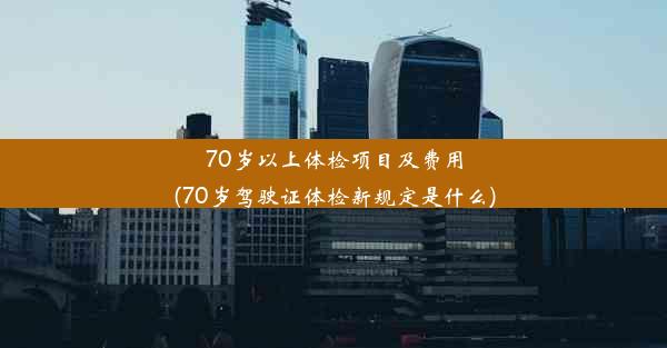 70岁以上体检项目及费用(70岁驾驶证体检新规定是什么)