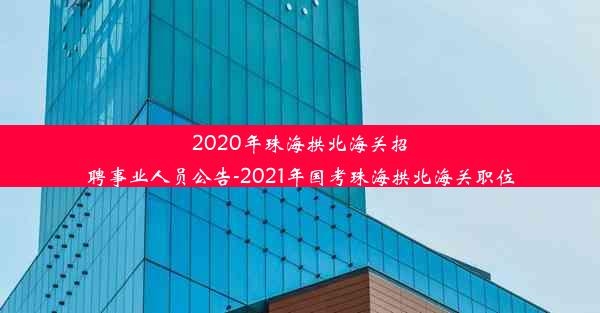 2020年珠海拱北海关招聘事业人员公告-2021年国考珠海拱北海关职位