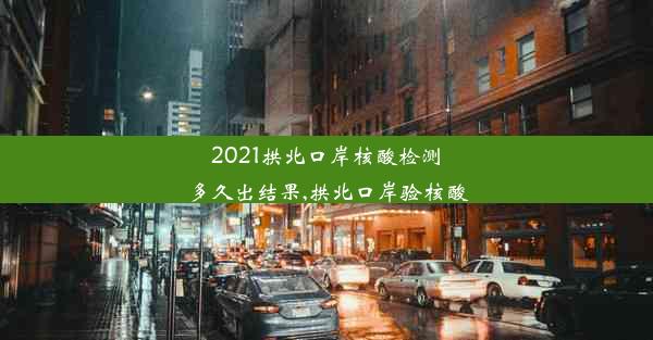 2021拱北口岸核酸检测多久出结果,拱北口岸验核酸