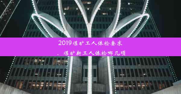 2019煤矿工人体检要求、煤矿新工人体检哪几项