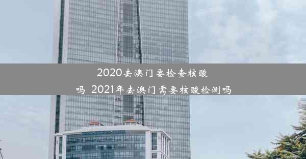 2020去澳门要检查核酸吗_2021年去澳门需要核酸检测吗