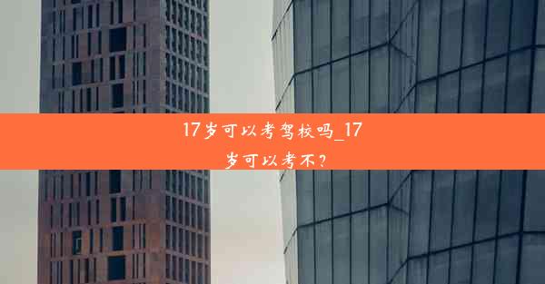 17岁可以考驾校吗_17岁可以考不？