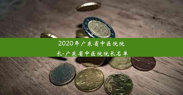 2020年广东省中医院院长-广东省中医院院长名单