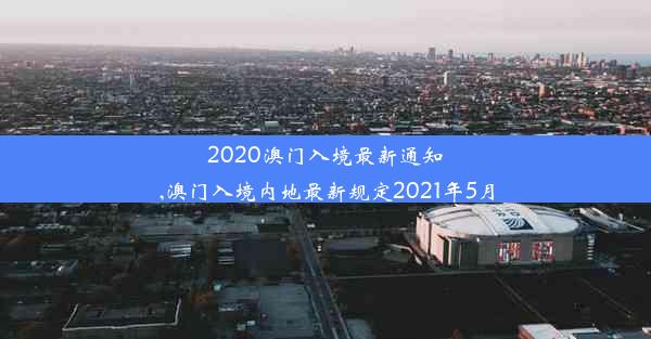 2020澳门入境最新通知,澳门入境内地最新规定2021年5月