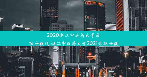 2020浙江中医药大学录取分数线,浙江中医药大学2021录取分数