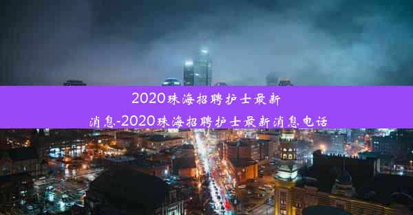 2020珠海招聘护士最新消息-2020珠海招聘护士最新消息电话