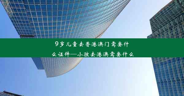 9岁儿童去香港澳门需要什么证件—小孩去港澳需要什么