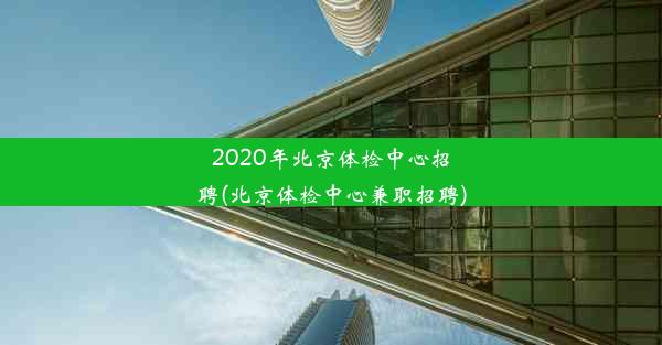 2020年北京体检中心招聘(北京体检中心兼职招聘)