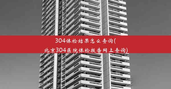 304体检结果怎么查询(北京304医院体检报告网上查询)