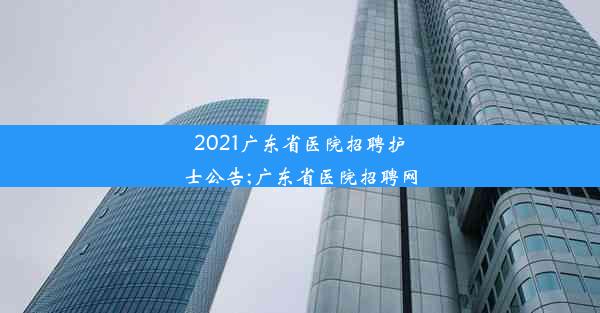 2021广东省医院招聘护士公告;广东省医院招聘网