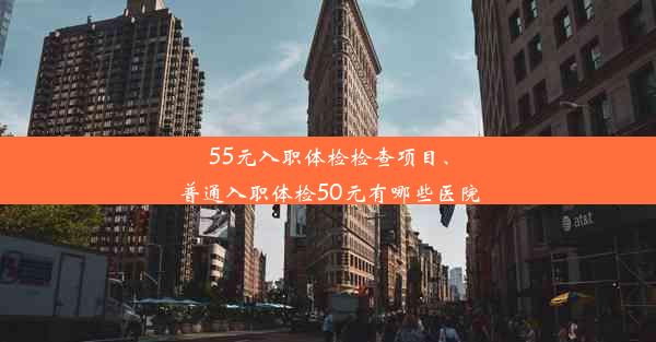 55元入职体检检查项目、普通入职体检50元有哪些医院