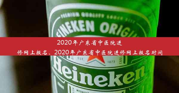 2020年广东省中医院进修网上报名、2020年广东省中医院进修网上报名时间