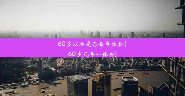 60岁以后是否每年体检(60岁几年一体检)