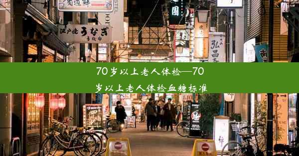 70岁以上老人体检—70岁以上老人体检血糖标准