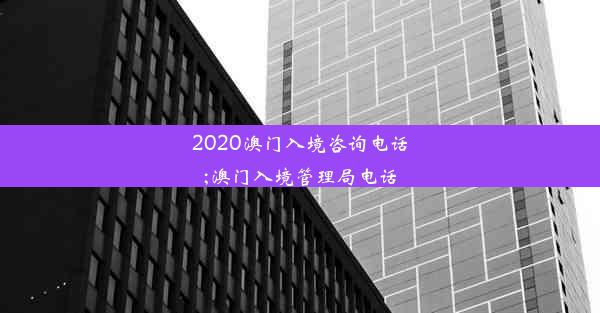 2020澳门入境咨询电话;澳门入境管理局电话