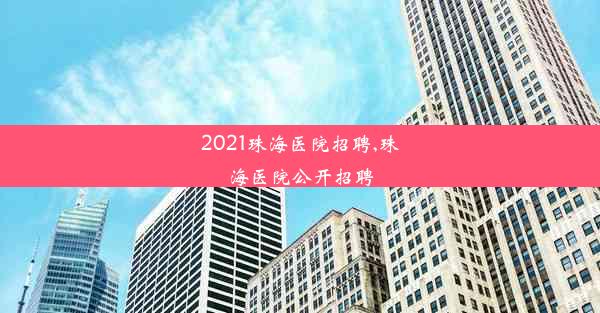 2021珠海医院招聘,珠海医院公开招聘