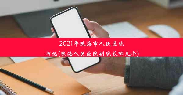 2021年珠海市人民医院书记(珠海人民医院副院长哪几个)