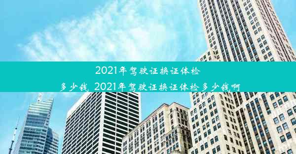 2021年驾驶证换证体检多少钱_2021年驾驶证换证体检多少钱啊