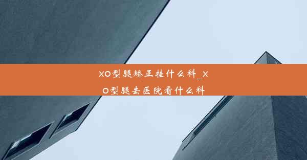 xo型腿矫正挂什么科_xo型腿去医院看什么科