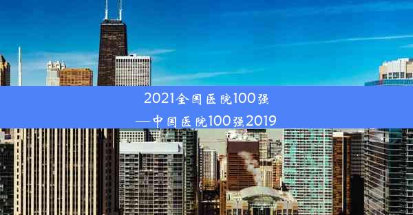 2021全国医院100强—中国医院100强2019