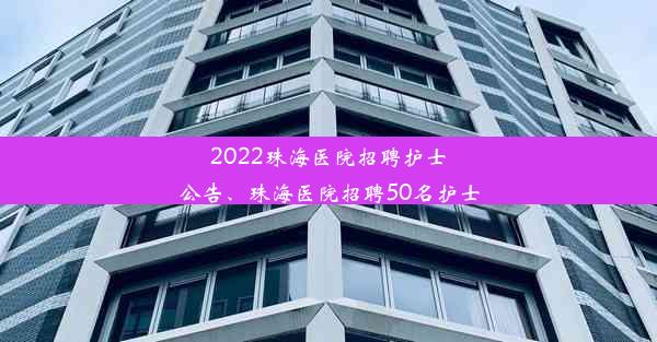 2022珠海医院招聘护士公告、珠海医院招聘50名护士