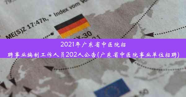 2021年广东省中医院招聘事业编制工作人员202人公告(广东省中医院事业单位招聘)