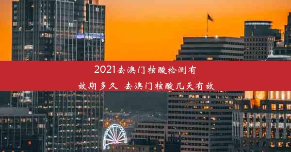 2021去澳门核酸检测有效期多久_去澳门核酸几天有效