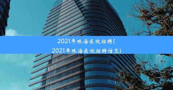 2021年珠海医院招聘(2021年珠海医院招聘信息)