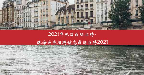 2021年珠海医院招聘-珠海医院招聘信息最新招聘2021