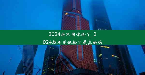 2024换不用体检了_2024换不用体检了是真的吗