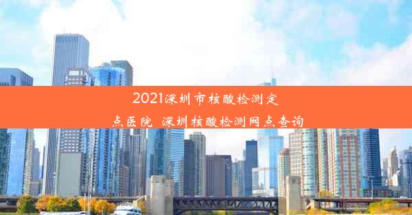 2021深圳市核酸检测定点医院_深圳核酸检测网点查询