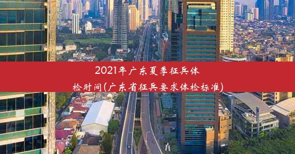 2021年广东夏季征兵体检时间(广东省征兵要求体检标准)