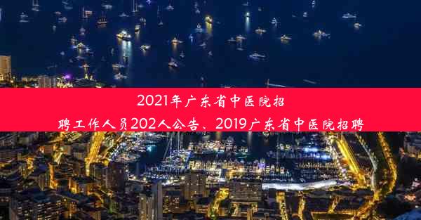 2021年广东省中医院招聘工作人员202人公告、2019广东省中医院招聘