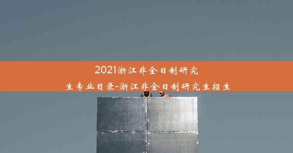 2021浙江非全日制研究生专业目录-浙江非全日制研究生招生