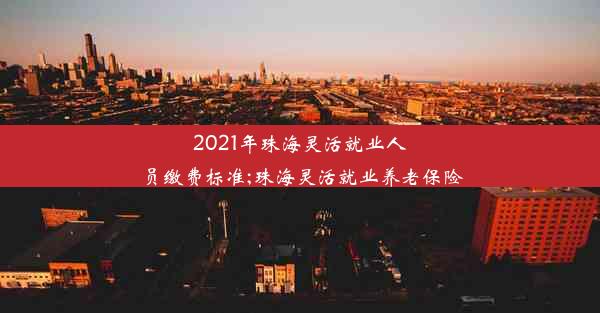 2021年珠海灵活就业人员缴费标准;珠海灵活就业养老保险