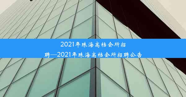 2021年珠海高档会所招聘—2021年珠海高档会所招聘公告