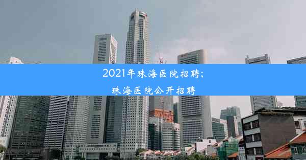 2021年珠海医院招聘;珠海医院公开招聘