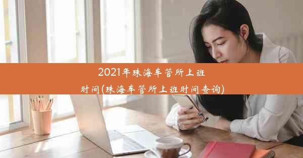 2021年珠海车管所上班时间(珠海车管所上班时间查询)