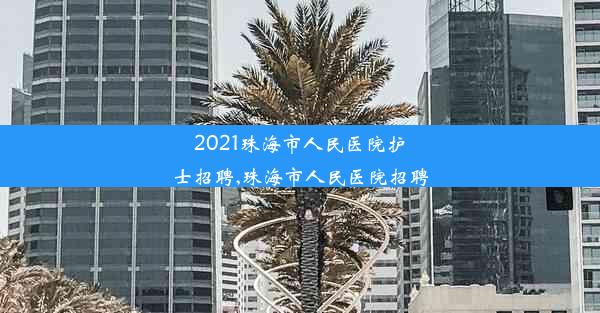 2021珠海市人民医院护士招聘,珠海市人民医院招聘