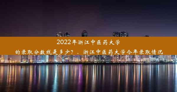 2022年浙江中医药大学的录取分数线是多少？、浙江中医药大学今年录取情况