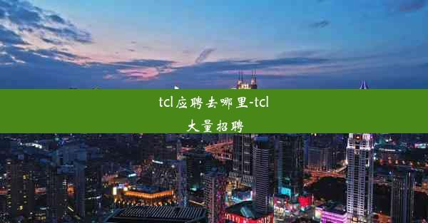 tcl应聘去哪里-tcl大量招聘