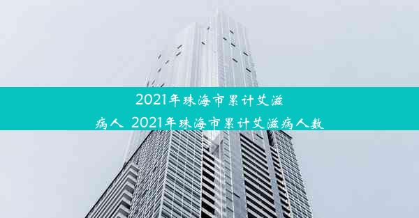 2021年珠海市累计艾滋病人_2021年珠海市累计艾滋病人数