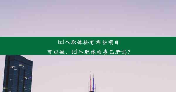 tcl入职体检有哪些项目可以做、tcl入职体检查乙肝吗？