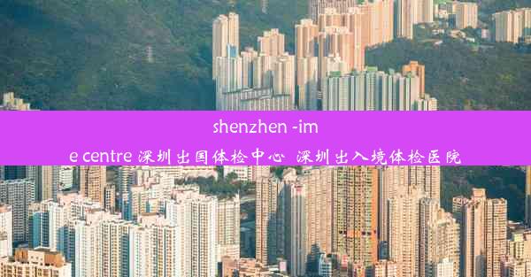 shenzhen -ime centre 深圳出国体检中心_深圳出入境体检医院