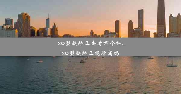 xo型腿矫正去看哪个科,xo型腿矫正能增高吗