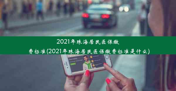 2021年珠海居民医保缴费标准(2021年珠海居民医保缴费标准是什么)