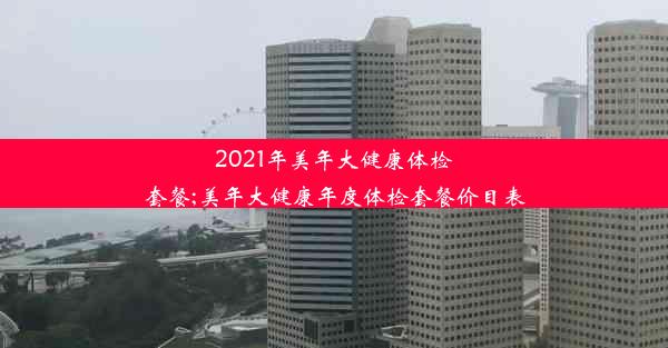 2021年美年大健康体检套餐;美年大健康年度体检套餐价目表