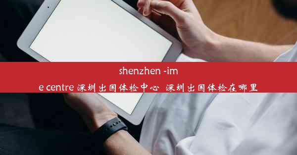 shenzhen -ime centre 深圳出国体检中心_深圳出国体检在哪里